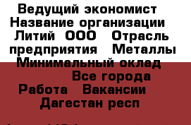 Ведущий экономист › Название организации ­ Литий, ООО › Отрасль предприятия ­ Металлы › Минимальный оклад ­ 24 000 - Все города Работа » Вакансии   . Дагестан респ.